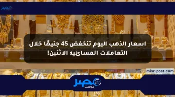 أسعار الذهب اليوم تنخفض 45 جنيهًا خلال التعاملات المسائية الإثنين!